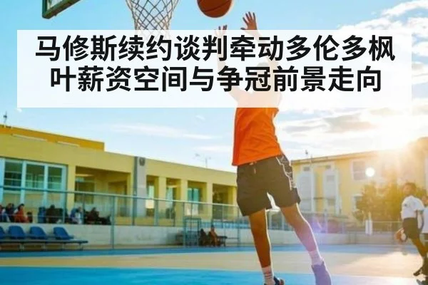 马修斯续约谈判牵动多伦多枫叶薪资空间与争冠前景走向