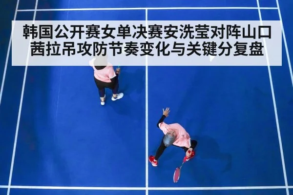 韩国公开赛女单决赛安洗莹对阵山口茜拉吊攻防节奏变化与关键分复盘