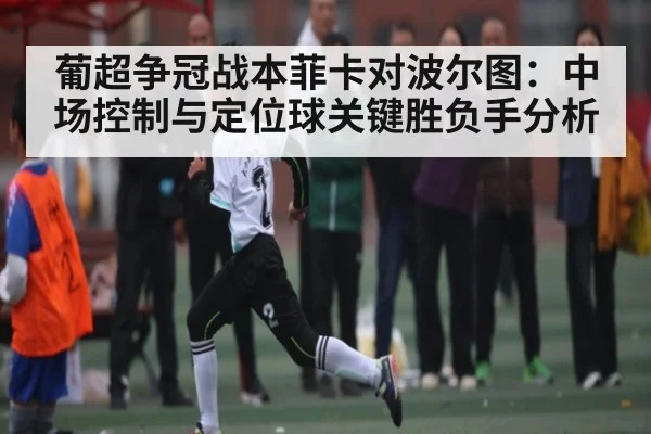 葡超争冠战本菲卡对波尔图:中场控制与定位球关键胜负手分析