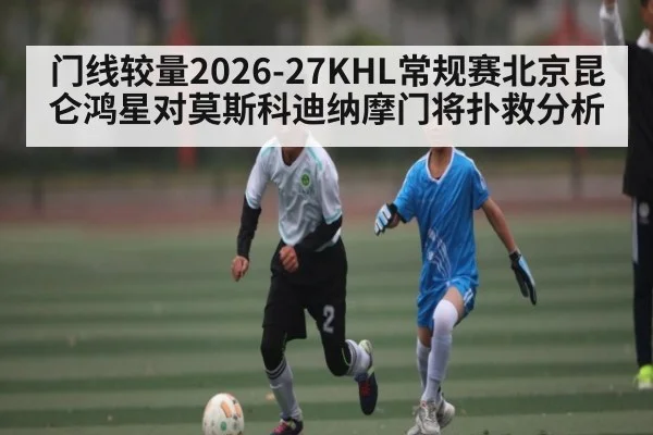 门线较量2026-27KHL常规赛北京昆仑鸿星对莫斯科迪纳摩门将扑救分析 - sofascore