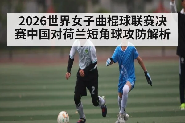2026世界女子曲棍球联赛决赛中国对荷兰短角球攻防解析 - sofascore